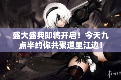 盛大盛典即将开启！今天九点半约你共聚道里江边！