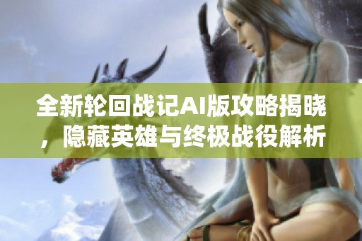 全新轮回战记AI版攻略揭晓，隐藏英雄与终极战役解析