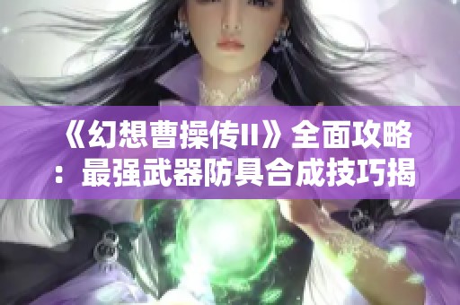 《幻想曹操传II》全面攻略：最强武器防具合成技巧揭秘与实战策略分析