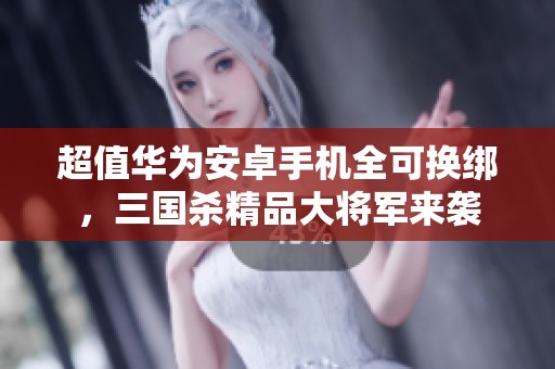 超值华为安卓手机全可换绑，三国杀精品大将军来袭