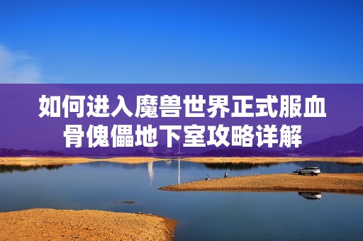 如何进入魔兽世界正式服血骨傀儡地下室攻略详解