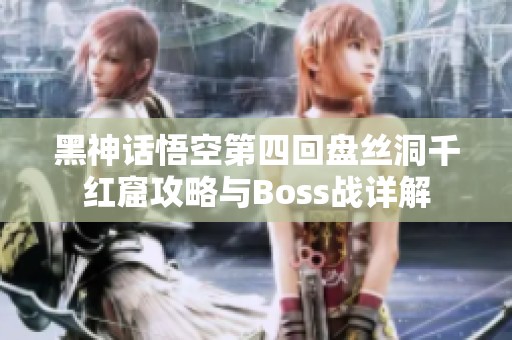 黑神话悟空第四回盘丝洞千红窟攻略与Boss战详解