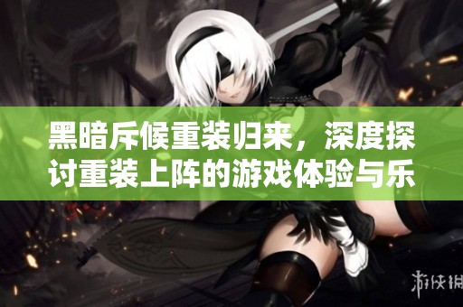 黑暗斥候重装归来，深度探讨重装上阵的游戏体验与乐趣