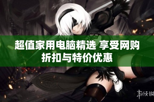 超值家用电脑精选 享受网购折扣与特价优惠