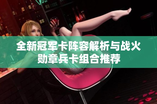 全新冠军卡阵容解析与战火勋章兵卡组合推荐