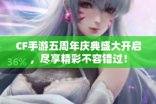 CF手游五周年庆典盛大开启，尽享精彩不容错过！