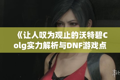 《让人叹为观止的沃特碧Colg实力解析与DNF游戏点评》