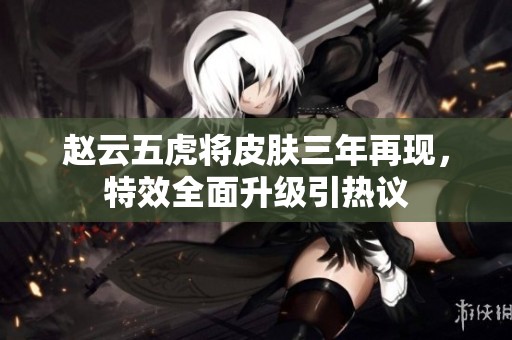 赵云五虎将皮肤三年再现，特效全面升级引热议