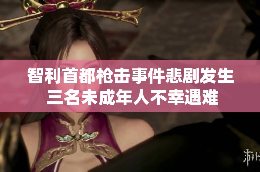 智利首都枪击事件悲剧发生 三名未成年人不幸遇难