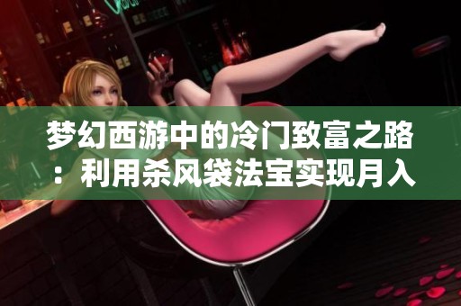 梦幻西游中的冷门致富之路：利用杀风袋法宝实现月入收入