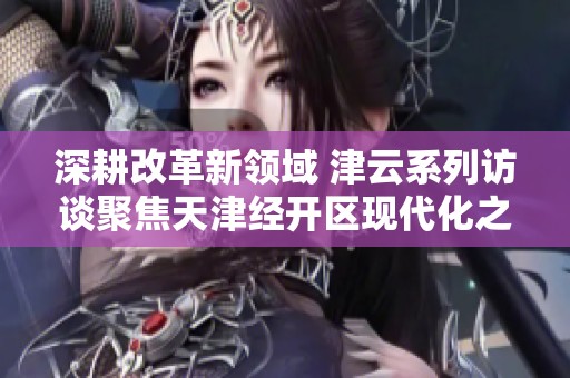 深耕改革新领域 津云系列访谈聚焦天津经开区现代化之路