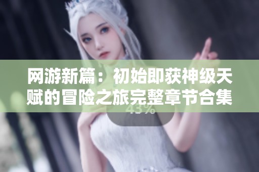 网游新篇：初始即获神级天赋的冒险之旅完整章节合集