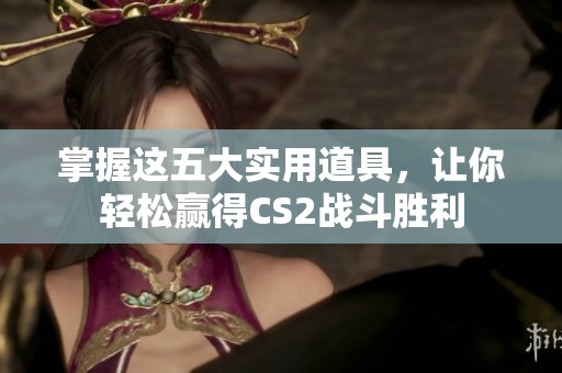 掌握这五大实用道具，让你轻松赢得CS2战斗胜利