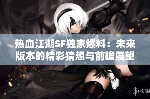 热血江湖SF独家爆料：未来版本的精彩猜想与前瞻展望