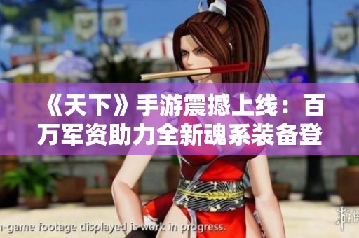 《天下》手游震撼上线：百万军资助力全新魂系装备登场