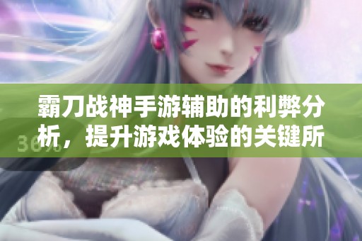 霸刀战神手游辅助的利弊分析，提升游戏体验的关键所在