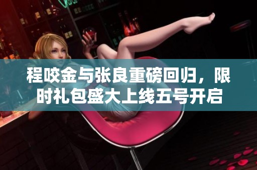 程咬金与张良重磅回归，限时礼包盛大上线五号开启