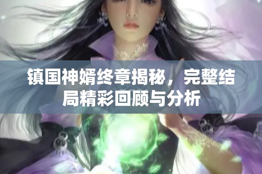 镇国神婿终章揭秘，完整结局精彩回顾与分析