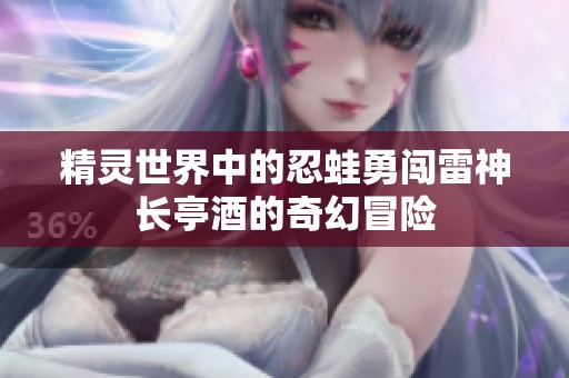 精灵世界中的忍蛙勇闯雷神长亭酒的奇幻冒险