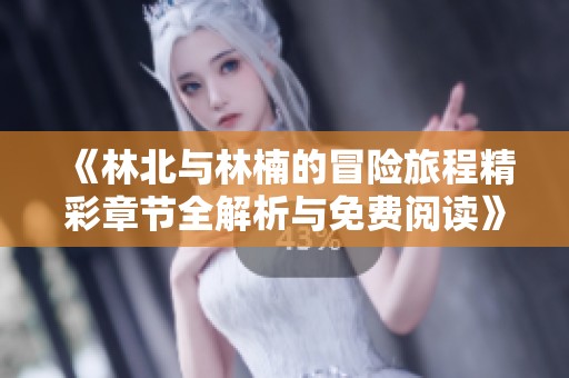 《林北与林楠的冒险旅程精彩章节全解析与免费阅读》