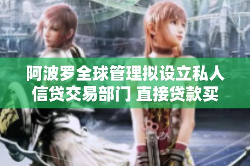 阿波罗全球管理拟设立私人信贷交易部门 直接贷款买卖新布局