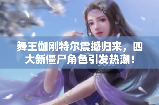 舞王伽刚特尔震撼归来，四大新僵尸角色引发热潮！