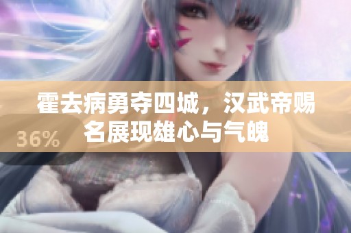 霍去病勇夺四城，汉武帝赐名展现雄心与气魄
