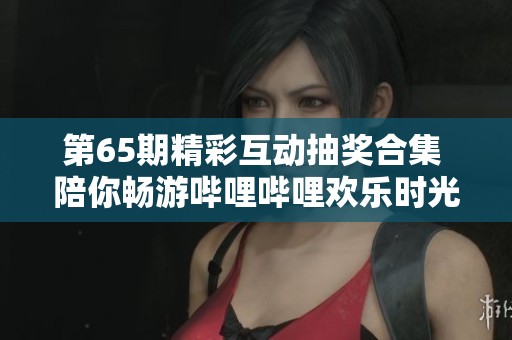 第65期精彩互动抽奖合集 陪你畅游哔哩哔哩欢乐时光