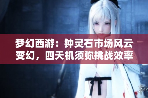 梦幻西游：钟灵石市场风云变幻，四天机须弥挑战效率提升之路