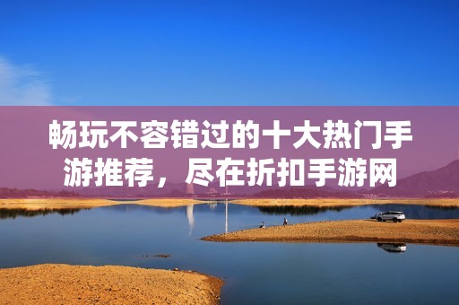 畅玩不容错过的十大热门手游推荐，尽在折扣手游网
