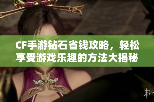 CF手游钻石省钱攻略，轻松享受游戏乐趣的方法大揭秘