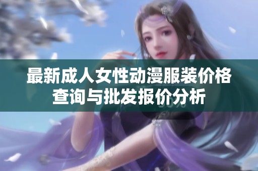 最新成人女性动漫服装价格查询与批发报价分析