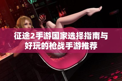 征途2手游国家选择指南与好玩的枪战手游推荐