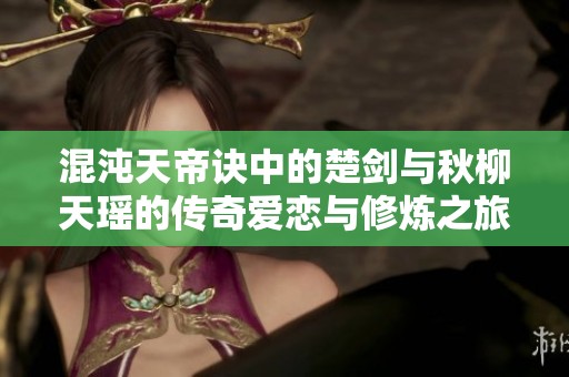 混沌天帝诀中的楚剑与秋柳天瑶的传奇爱恋与修炼之旅