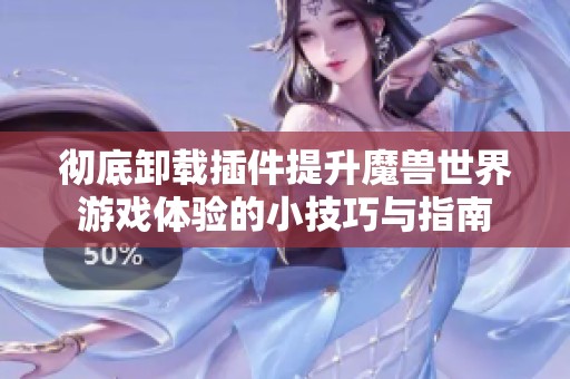 彻底卸载插件提升魔兽世界游戏体验的小技巧与指南