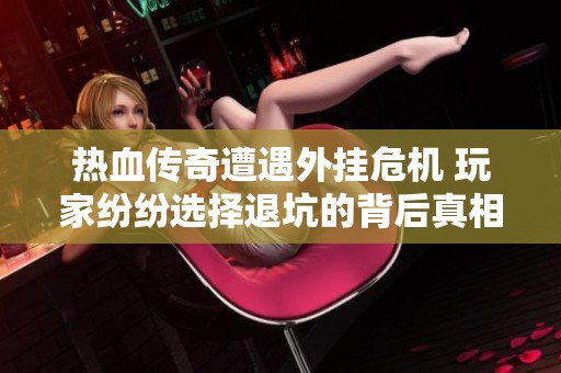 热血传奇遭遇外挂危机 玩家纷纷选择退坑的背后真相