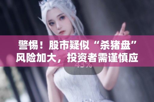 警惕！股市疑似“杀猪盘”风险加大，投资者需谨慎应对
