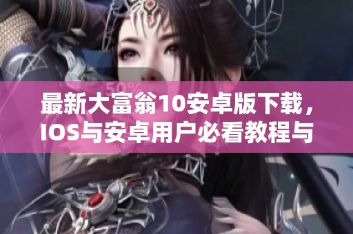最新大富翁10安卓版下载，IOS与安卓用户必看教程与更新信息