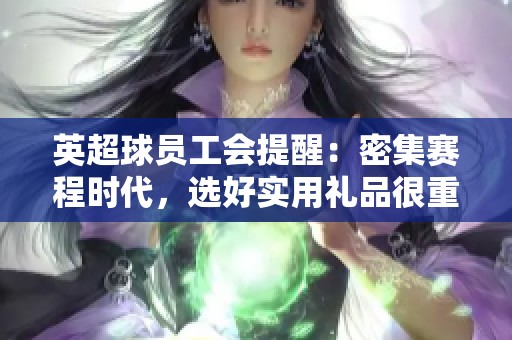 英超球员工会提醒：密集赛程时代，选好实用礼品很重要