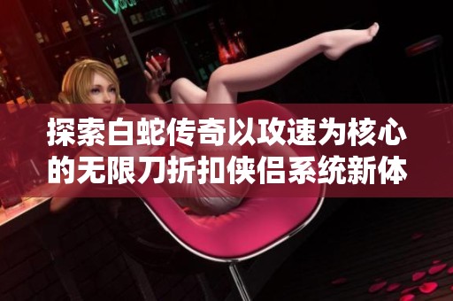 探索白蛇传奇以攻速为核心的无限刀折扣侠侣系统新体验