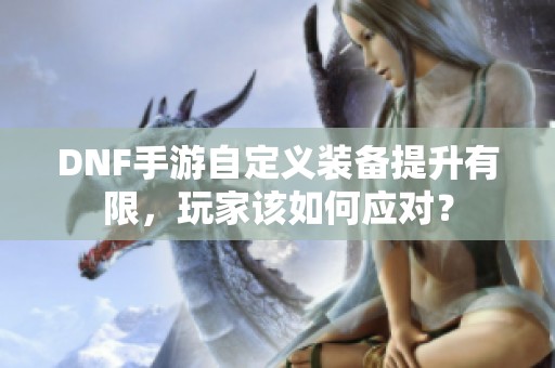 DNF手游自定义装备提升有限，玩家该如何应对？
