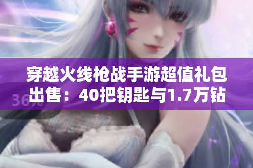 穿越火线枪战手游超值礼包出售：40把钥匙与1.7万钻石秒发货！