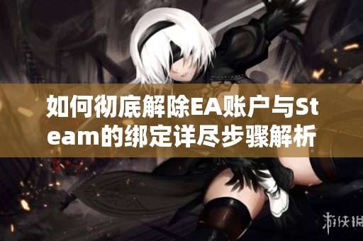 如何彻底解除EA账户与Steam的绑定详尽步骤解析
