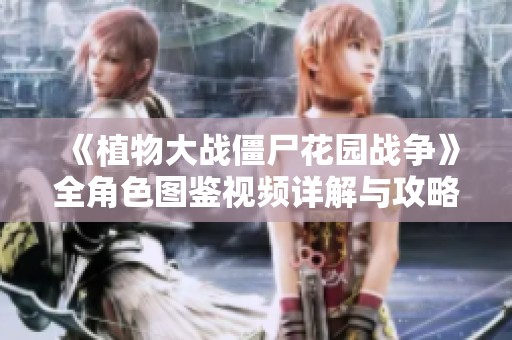 《植物大战僵尸花园战争》全角色图鉴视频详解与攻略分享