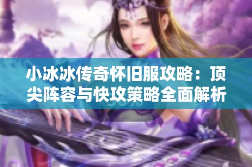 小冰冰传奇怀旧服攻略：顶尖阵容与快攻策略全面解析