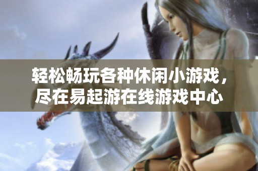 轻松畅玩各种休闲小游戏，尽在易起游在线游戏中心