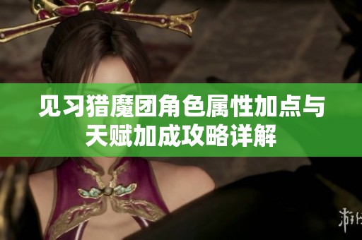 见习猎魔团角色属性加点与天赋加成攻略详解