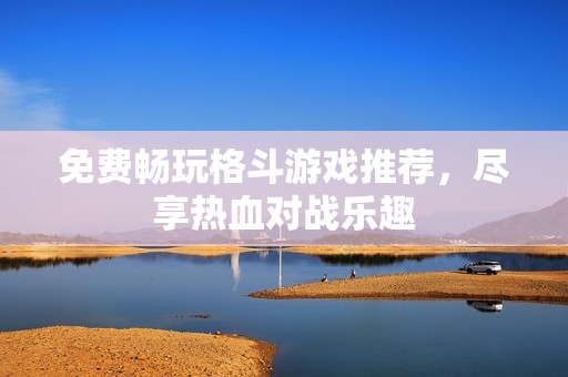 免费畅玩格斗游戏推荐，尽享热血对战乐趣