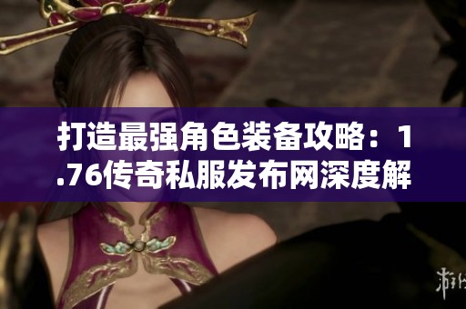 打造最强角色装备攻略：1.76传奇私服发布网深度解析