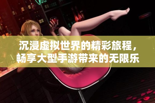 沉浸虚拟世界的精彩旅程，畅享大型手游带来的无限乐趣